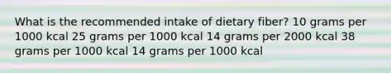 What is the recommended intake of dietary fiber? ​10 grams per 1000 kcal ​25 grams per 1000 kcal ​14 grams per 2000 kcal ​38 grams per 1000 kcal 14 grams per 1000 kcal