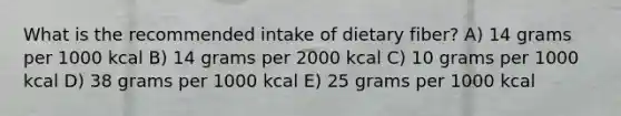 What is the recommended intake of dietary fiber? A) 14 grams per 1000 kcal B) ​14 grams per 2000 kcal C) ​10 grams per 1000 kcal D) ​38 grams per 1000 kcal E) 25 grams per 1000 kcal