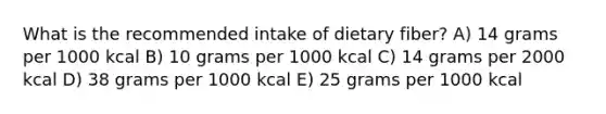 What is the recommended intake of dietary fiber? A) 14 grams per 1000 kcal B) 10 grams per 1000 kcal C) 14 grams per 2000 kcal D) ​38 grams per 1000 kcal E) 25 grams per 1000 kcal