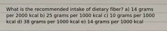 What is the recommended intake of dietary fiber? a) 14 grams per 2000 kcal b) ​25 grams per 1000 kcal c) 10 grams per 1000 kcal d) 38 grams per 1000 kcal e) 14 grams per 1000 kcal