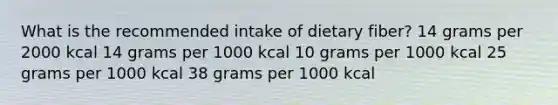 What is the recommended intake of dietary fiber? 14 grams per 2000 kcal 14 grams per 1000 kcal ​10 grams per 1000 kcal ​25 grams per 1000 kcal ​38 grams per 1000 kcal