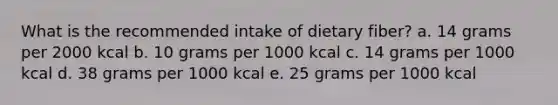 What is the recommended intake of dietary fiber? a. 14 grams per 2000 kcal b. 10 grams per 1000 kcal c. 14 grams per 1000 kcal d. 38 grams per 1000 kcal e. 25 grams per 1000 kcal