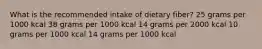 What is the recommended intake of dietary fiber? ​25 grams per 1000 kcal ​38 grams per 1000 kcal ​14 grams per 2000 kcal ​10 grams per 1000 kcal 14 grams per 1000 kcal