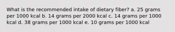 What is the recommended intake of dietary fiber? a. ​25 grams per 1000 kcal b. ​14 grams per 2000 kcal c. 14 grams per 1000 kcal d. 38 grams per 1000 kcal e. 10 grams per 1000 kcal