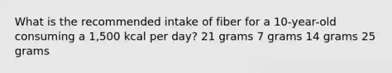 What is the recommended intake of fiber for a 10-year-old consuming a 1,500 kcal per day? 21 grams 7 grams 14 grams 25 grams