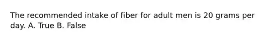 The recommended intake of fiber for adult men is 20 grams per day. A. True B. False