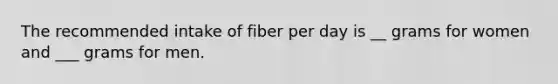 The recommended intake of fiber per day is __ grams for women and ___ grams for men.