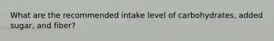 What are the recommended intake level of carbohydrates, added sugar, and fiber?