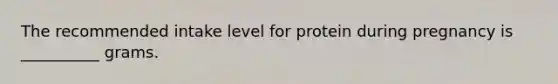 The recommended intake level for protein during pregnancy is __________ grams.
