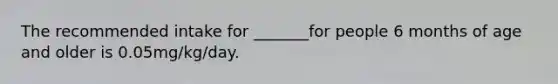 The recommended intake for _______for people 6 months of age and older is 0.05mg/kg/day.