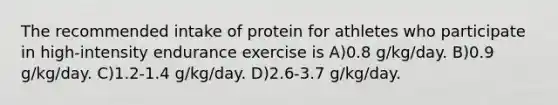 The recommended intake of protein for athletes who participate in high-intensity endurance exercise is A)0.8 g/kg/day. B)0.9 g/kg/day. C)1.2-1.4 g/kg/day. D)2.6-3.7 g/kg/day.