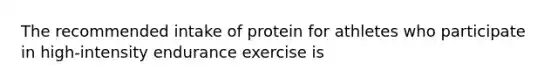 The recommended intake of protein for athletes who participate in high-intensity endurance exercise is