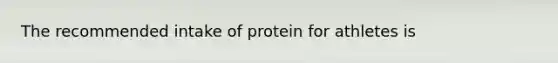 The recommended intake of protein for athletes is