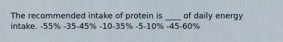 The recommended intake of protein is ____ of daily energy intake.​ -​55% ​-35-45% -​10-35% ​-5-10% ​-45-60%