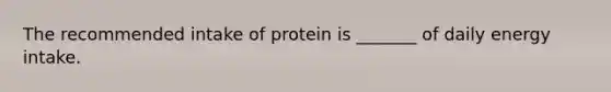 The recommended intake of protein is _______ of daily energy intake.