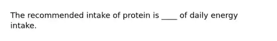 The recommended intake of protein is ____ of daily energy intake.