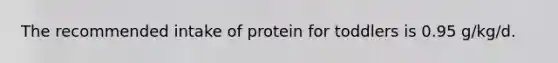 The recommended intake of protein for toddlers is 0.95 g/kg/d.