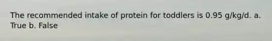 The recommended intake of protein for toddlers is 0.95 g/kg/d. a. True b. False