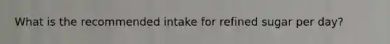 What is the recommended intake for refined sugar per day?
