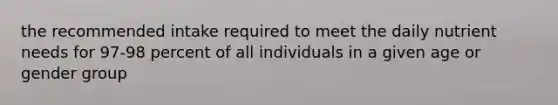 the recommended intake required to meet the daily nutrient needs for 97-98 percent of all individuals in a given age or gender group