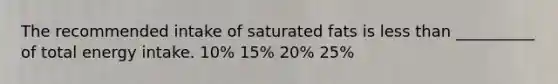 The recommended intake of saturated fats is less than __________ of total energy intake. 10% 15% 20% 25%