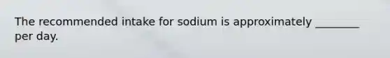 The recommended intake for sodium is approximately ________ per day.