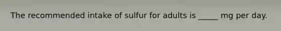 The recommended intake of sulfur for adults is _____ mg per day.