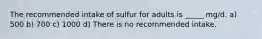 The recommended intake of sulfur for adults is _____ mg/d. a) 500 b) 700 c) 1000 d) There is no recommended intake.