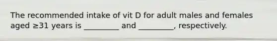 The recommended intake of vit D for adult males and females aged ≥31 years is _________ and _________, respectively.