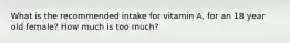 What is the recommended intake for vitamin A, for an 18 year old female? How much is too much?