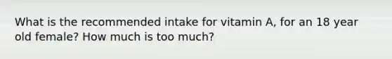 What is the recommended intake for vitamin A, for an 18 year old female? How much is too much?