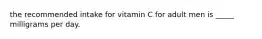 the recommended intake for vitamin C for adult men is _____ milligrams per day.​