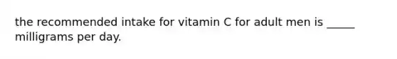 the recommended intake for vitamin C for adult men is _____ milligrams per day.​