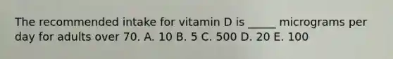 The recommended intake for vitamin D is _____ micrograms per day for adults over 70.​ A. 10​ B. ​5 C. ​500 D. ​20 E. 100​