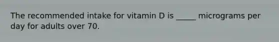 The recommended intake for vitamin D is _____ micrograms per day for adults over 70.​