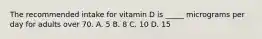 The recommended intake for vitamin D is _____ micrograms per day for adults over 70. A. 5 B. 8 C. 10 D. 15