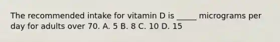 The recommended intake for vitamin D is _____ micrograms per day for adults over 70. A. 5 B. 8 C. 10 D. 15