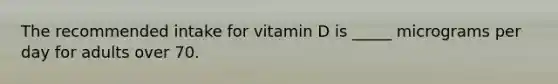 The recommended intake for vitamin D is _____ micrograms per day for adults over 70.