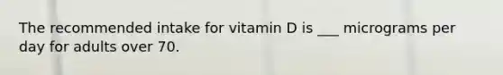 The recommended intake for vitamin D is ___ micrograms per day for adults over 70.