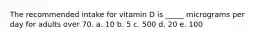 The recommended intake for vitamin D is _____ micrograms per day for adults over 70.​ a. 10​ b. ​5 c. ​500 d. ​20 e. 100​