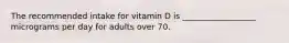 The recommended intake for vitamin D is __________________ micrograms per day for adults over 70.