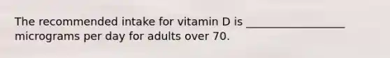 The recommended intake for vitamin D is __________________ micrograms per day for adults over 70.