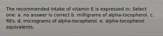 The recommended intake of vitamin E is expressed in: Select one: a. no answer is correct b. milligrams of alpha-tocopherol. c. REs. d. micrograms of alpha-tocopherol. e. alpha-tocopherol equivalents.