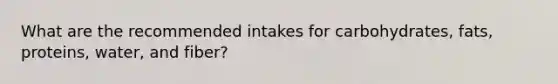 What are the recommended intakes for carbohydrates, fats, proteins, water, and fiber?