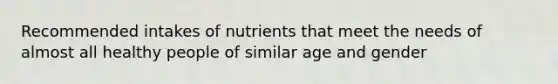 Recommended intakes of nutrients that meet the needs of almost all healthy people of similar age and gender