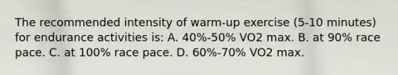 The recommended intensity of warm-up exercise (5-10 minutes) for endurance activities is: A. 40%-50% VO2 max. B. at 90% race pace. C. at 100% race pace. D. 60%-70% VO2 max.