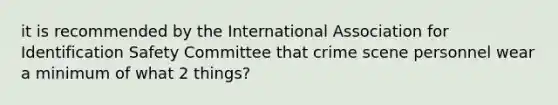 it is recommended by the International Association for Identification Safety Committee that crime scene personnel wear a minimum of what 2 things?