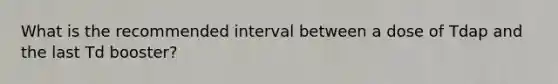 What is the recommended interval between a dose of Tdap and the last Td booster?