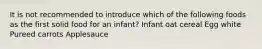 It is not recommended to introduce which of the following foods as the first solid food for an infant? Infant oat cereal Egg white Pureed carrots Applesauce