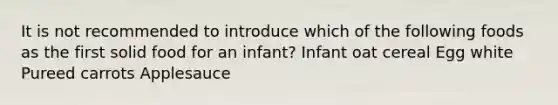 It is not recommended to introduce which of the following foods as the first solid food for an infant? Infant oat cereal Egg white Pureed carrots Applesauce